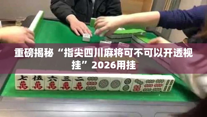 重磅揭秘“指尖四川麻将可不可以开透视挂	”2026用挂