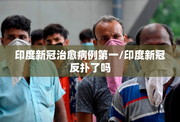 印度新冠治愈病例第一/印度新冠反扑了吗 印度新冠治愈病例第一/印度新冠反扑了吗