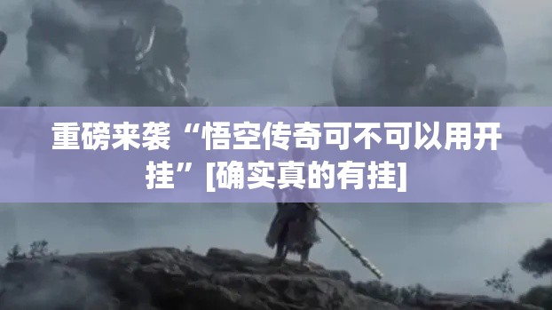 重磅来袭“悟空传奇可不可以用开挂”[确实真的有挂]