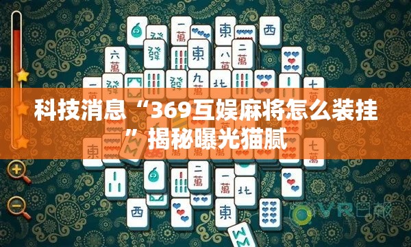 科技消息“369互娱麻将怎么装挂	”揭秘曝光猫腻