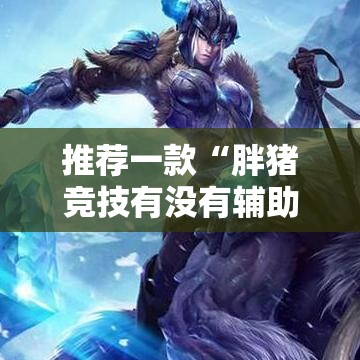 推荐一款“胖猪竞技有没有辅助”真的有挂