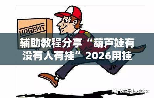 辅助教程分享“葫芦娃有没有人有挂”2026用挂