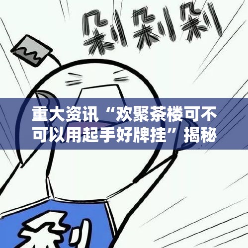 重大资讯“欢聚茶楼可不可以用起手好牌挂	”揭秘曝光猫腻