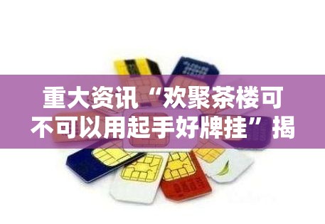 重大资讯“欢聚茶楼可不可以用起手好牌挂”揭秘曝光猫腻