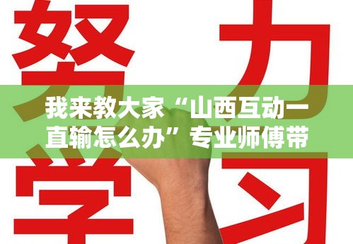 我来教大家“山西互动一直输怎么办”专业师傅带你了解