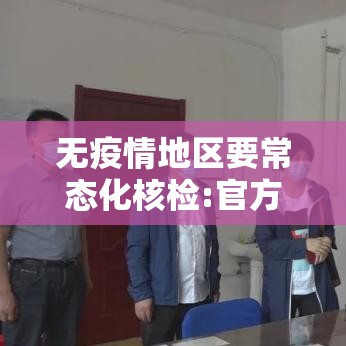 无疫情地区要常态化核检:官方无疫情地区不得扩大核检范围