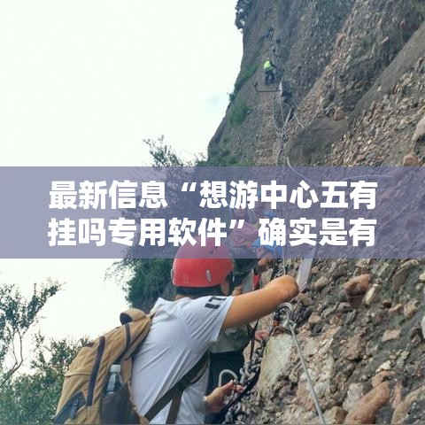 最新信息“想游中心五有挂吗专用软件	”确实是有挂的