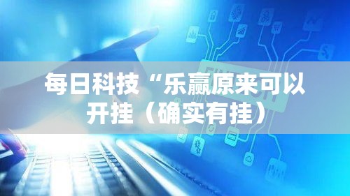 每日科技“乐赢原来可以开挂(确实有挂) 每日科技“乐赢原来可以开挂(确实有挂)