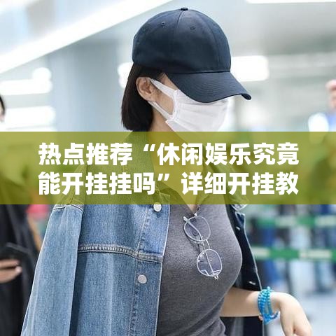 热点推荐“休闲娱乐究竟能开挂挂吗	”详细开挂教程