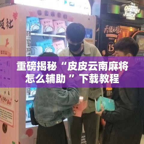重磅揭秘“皮皮云南麻将怎么辅助 	”下载教程