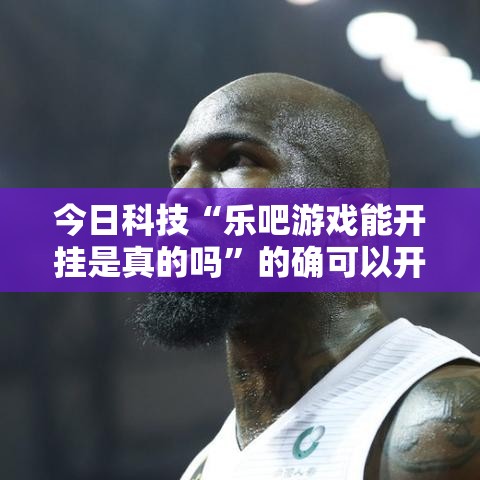 今日科技“乐吧游戏能开挂是真的吗”的确可以开挂