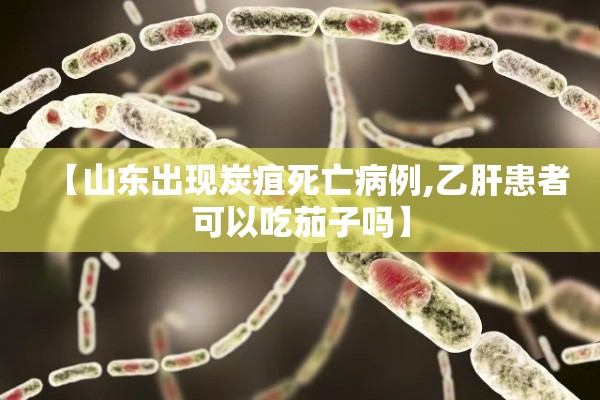 【山东出现炭疽死亡病例,乙肝患者可以吃茄子吗】 【山东出现炭疽死亡病例,乙肝患者可以吃茄子吗】