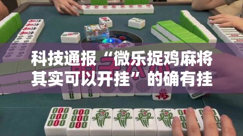科技通报“微乐捉鸡麻将其实可以开挂”的确有挂