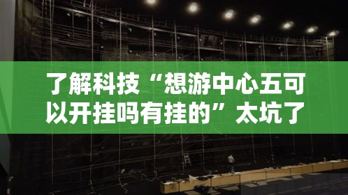 了解科技“想游中心五可以开挂吗有挂的”太坑了原来有挂