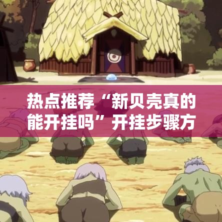 热点推荐“新贝壳真的能开挂吗”开挂步骤方法