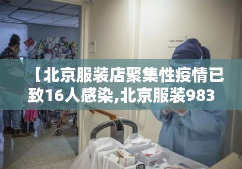 【北京服装店聚集性疫情已致16人感染,北京服装983694】 【北京服装店聚集性疫情已致16人感染,北京服装983694】
