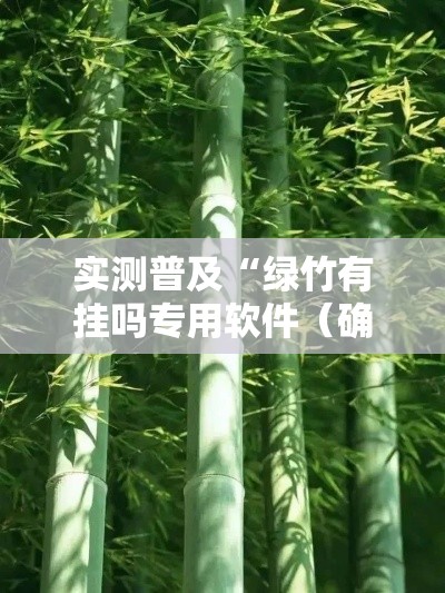 实测普及“绿竹有挂吗专用软件（确实有挂）
