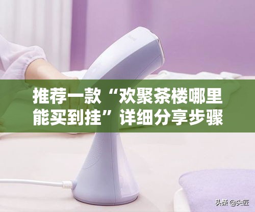 推荐一款“欢聚茶楼哪里能买到挂”详细分享步骤