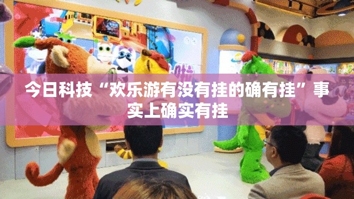 今日科技“欢乐游有没有挂的确有挂”事实上确实有挂