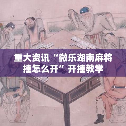 重大资讯“微乐湖南麻将挂怎么开	”开挂教学