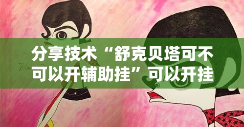 分享技术“舒克贝塔可不可以开辅助挂	”可以开挂软件