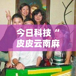 今日科技“皮皮云南麻将可不可以用起手好牌挂”事实上确实有挂