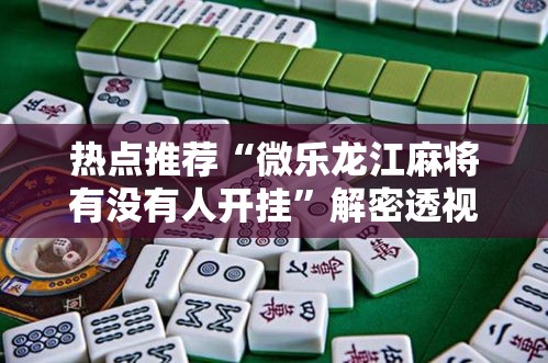 热点推荐“微乐龙江麻将有没有人开挂	”解密透视猫腻