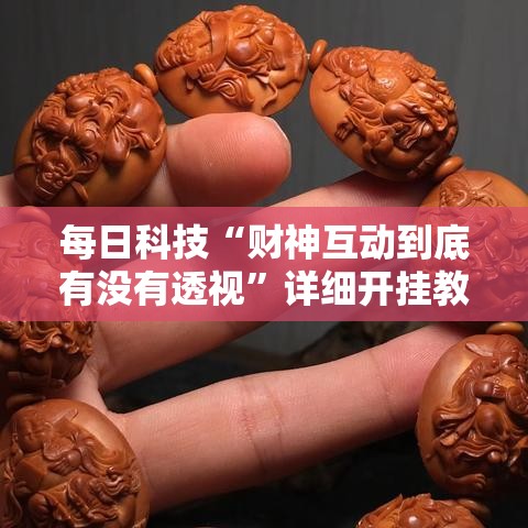 每日科技“财神互动到底有没有透视”详细开挂教材