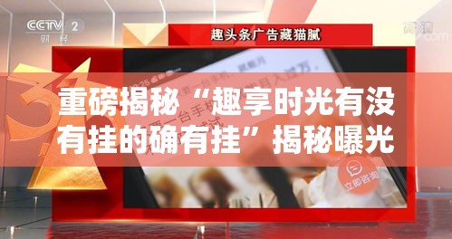 重磅揭秘“趣享时光有没有挂的确有挂”揭秘曝光猫腻