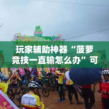 玩家辅助神器“菠萝竞技一直输怎么办	”可以辅助