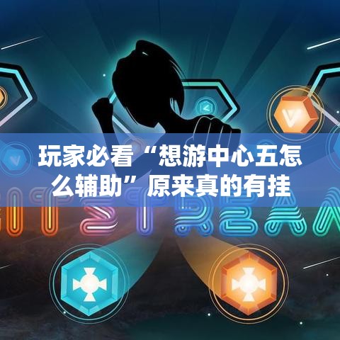 玩家必看“想游中心五怎么辅助	”原来真的有挂