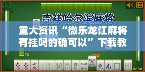 重大资讯“微乐龙江麻将有挂吗的确可以”下载教程