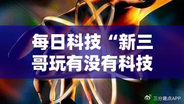 每日科技“新三哥玩有没有科技”详细分享步骤