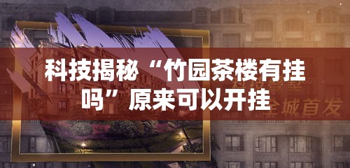 科技揭秘“竹园茶楼有挂吗”原来可以开挂