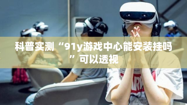 科普实测“91y游戏中心能安装挂吗”可以透视