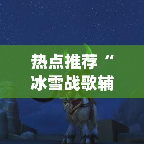 热点推荐“冰雪战歌辅助挂”(详细辅助脚本)