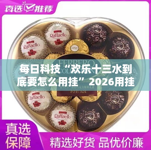 每日科技“欢乐十三水到底要怎么用挂”2026用挂