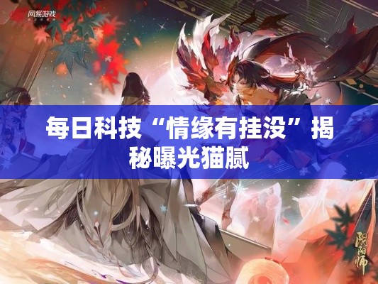 每日科技“情缘有挂没”揭秘曝光猫腻