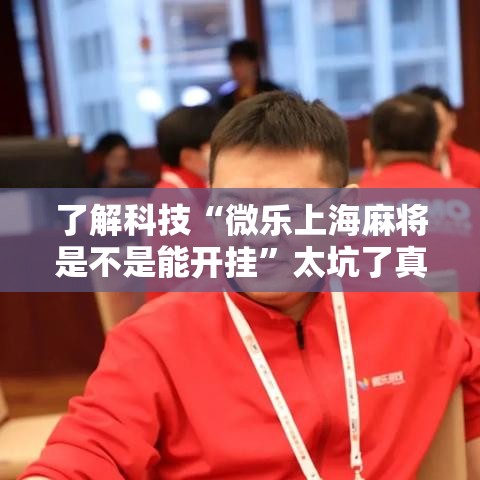 了解科技“微乐上海麻将是不是能开挂”太坑了真的有挂