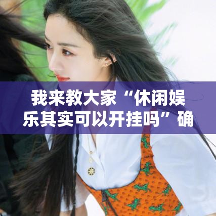我来教大家“休闲娱乐其实可以开挂吗”确实能开挂 