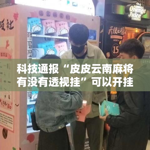 科技通报“皮皮云南麻将有没有透视挂	”可以开挂