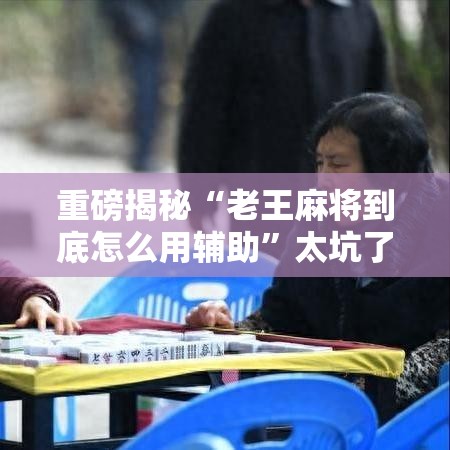 重磅揭秘“老王麻将到底怎么用辅助”太坑了真的有挂