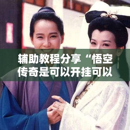 辅助教程分享“悟空传奇是可以开挂可以辅助 辅助教程分享“悟空传奇是可以开挂可以辅助