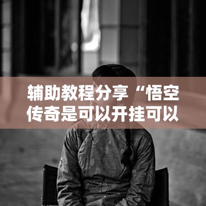 辅助教程分享“悟空传奇是可以开挂可以辅助 辅助教程分享“悟空传奇是可以开挂可以辅助