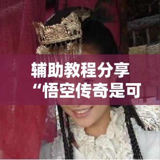 辅助教程分享“悟空传奇是可以开挂可以辅助 辅助教程分享“悟空传奇是可以开挂可以辅助