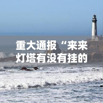 重大通报“来来灯塔有没有挂的确可以”下载教程