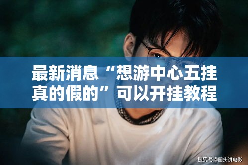 最新消息“想游中心五挂真的假的”可以开挂教程