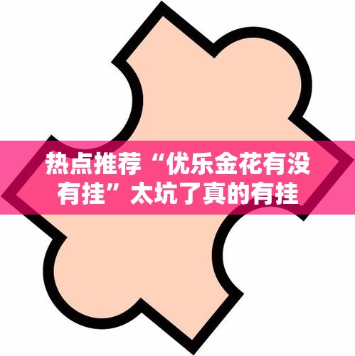 热点推荐“优乐金花有没有挂	”太坑了真的有挂