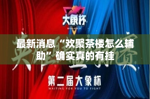 最新消息“欢聚茶楼怎么辅助”确实真的有挂