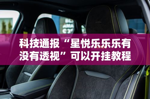 科技通报“星悦乐乐乐有没有透视”可以开挂教程